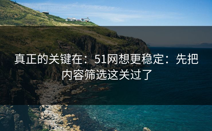 真正的关键在:51网想更稳定:先把内容筛选这关过了