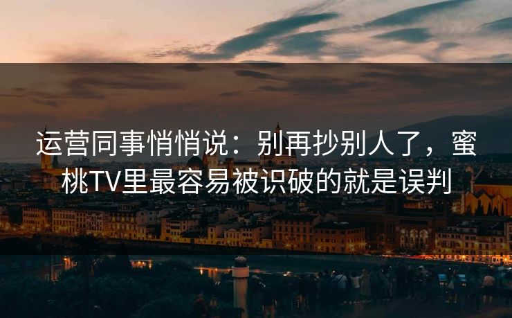 运营同事悄悄说:别再抄别人了,蜜桃TV里最容易被识破的就是误判