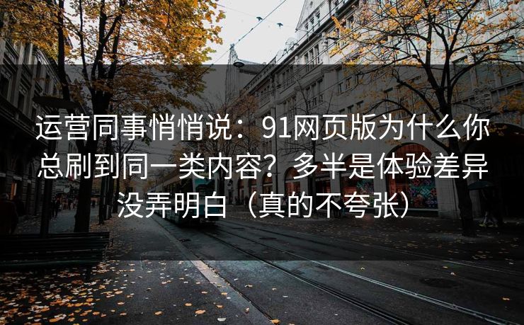运营同事悄悄说:91网页版为什么你总刷到同一类内容?多半是体验差异没弄明白(真的不夸张)