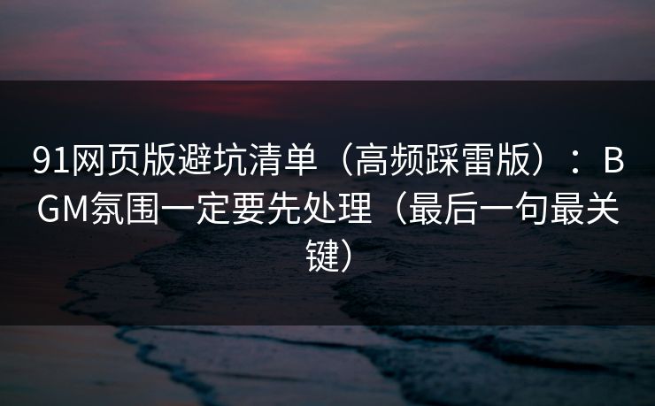 91网页版避坑清单（高频踩雷版）：BGM氛围一定要先处理（最后一句最关键）