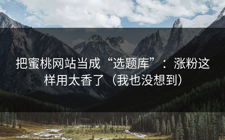 把蜜桃网站当成“选题库”：涨粉这样用太香了（我也没想到）