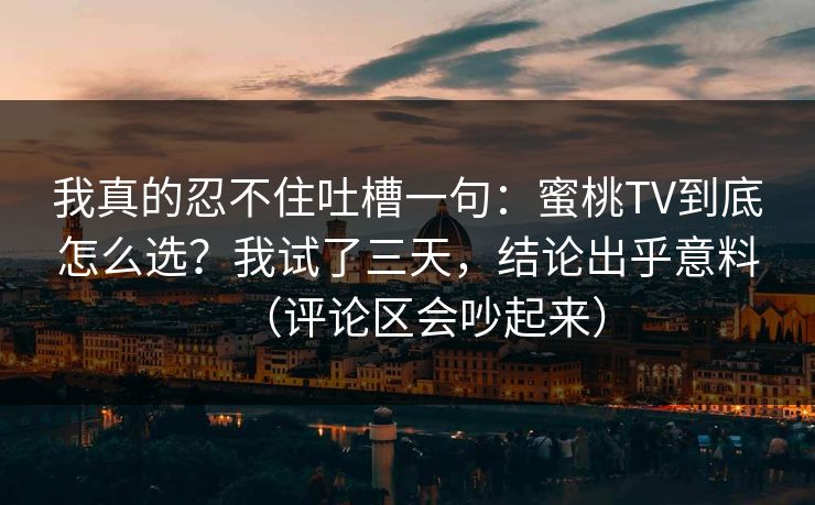我真的忍不住吐槽一句:蜜桃TV到底怎么选?我试了三天,结论出乎意料(评论区会吵起来) 我真的忍不住吐槽一句:蜜桃TV到底怎么选?我试了三天,结论出乎意料(评论区会吵起来)