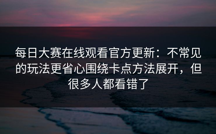每日大赛在线观看官方更新：不常见的玩法更省心围绕卡点方法展开，但很多人都看错了  第1张