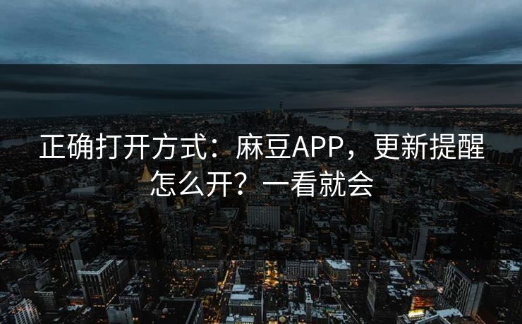 正确打开方式：麻豆APP，更新提醒怎么开？一看就会