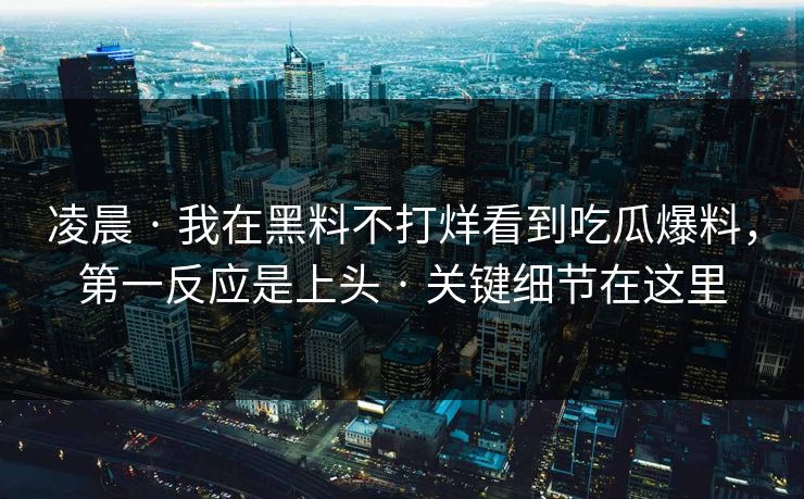 凌晨 · 我在黑料不打烊看到吃瓜爆料，第一反应是上头 · 关键细节在这里