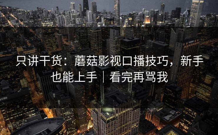 只讲干货：蘑菇影视口播技巧，新手也能上手｜看完再骂我  第1张