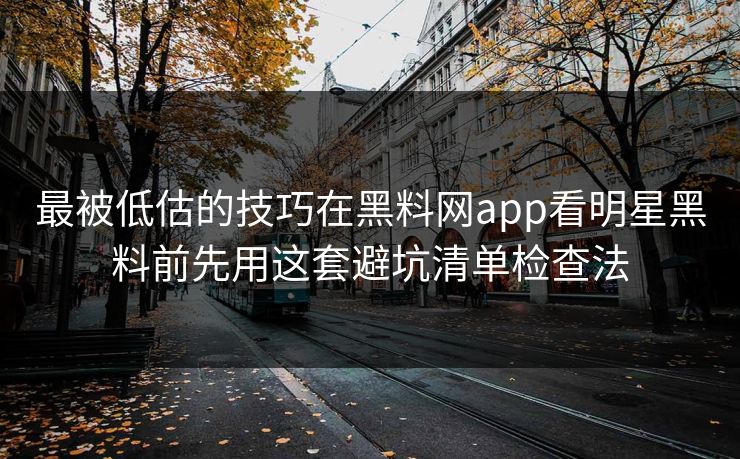 最被低估的技巧在黑料网app看明星黑料前先用这套避坑清单检查法