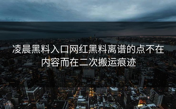 凌晨黑料入口网红黑料离谱的点不在内容而在二次搬运痕迹