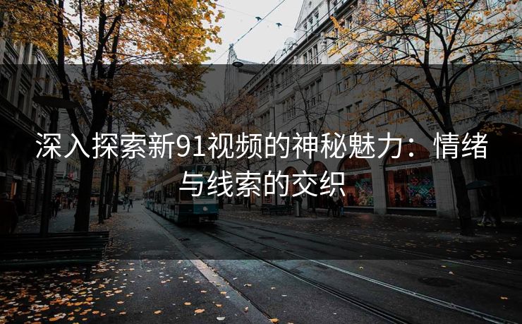 深入探索新91视频的神秘魅力：情绪与线索的交织