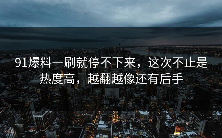 91爆料一刷就停不下来，这次不止是热度高，越翻越像还有后手  第1张
