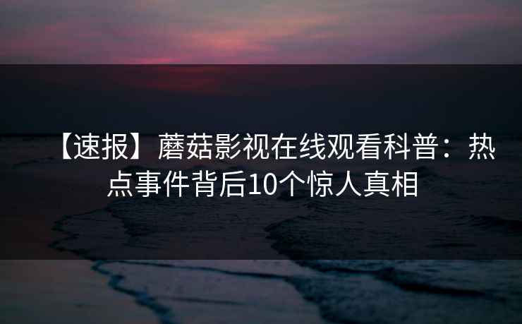 【速报】蘑菇影视在线观看科普：热点事件背后10个惊人真相