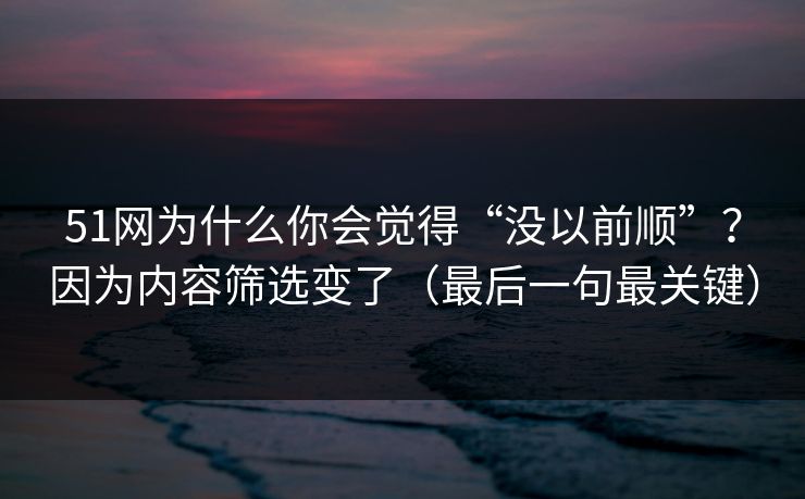 51网为什么你会觉得“没以前顺”？因为内容筛选变了（最后一句最关键）